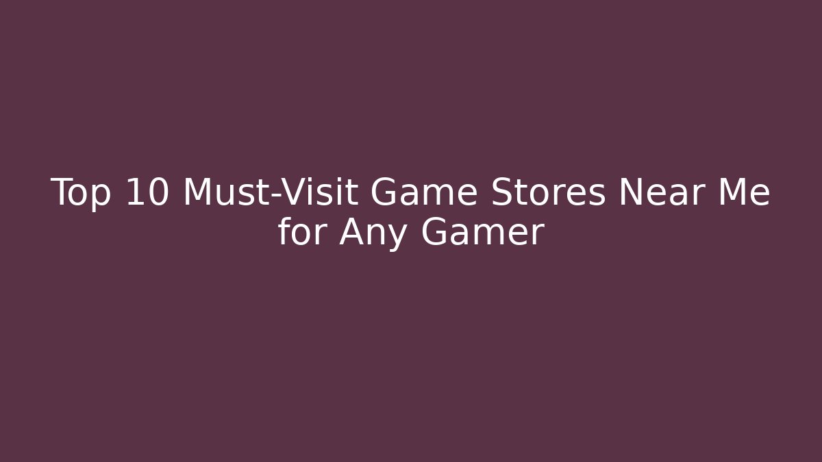 Top 10 Must-Visit Game Stores Near Me for Any Gamer