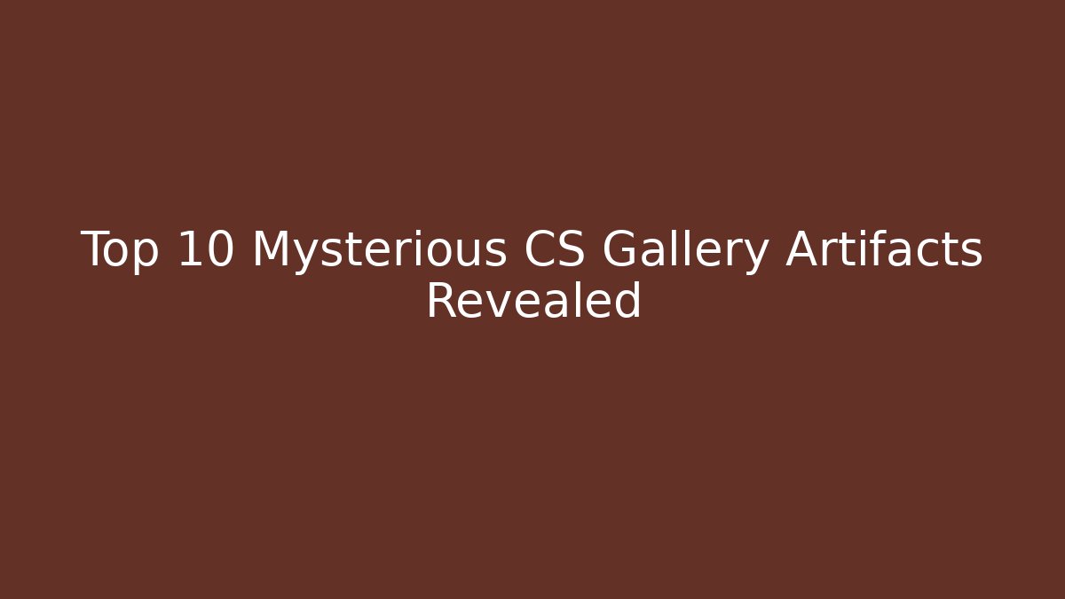 Top 10 Mysterious CS Gallery Artifacts Revealed