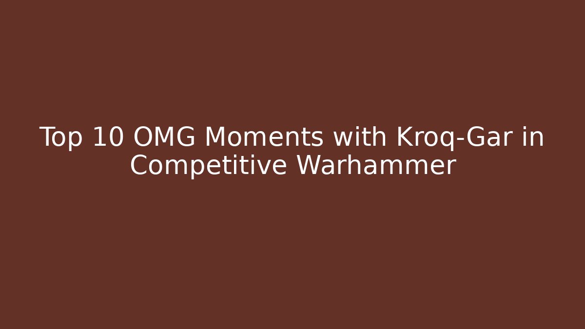 Top 10 OMG Moments with Kroq-Gar in Competitive Warhammer