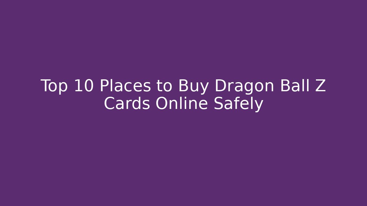 Top 10 Places to Buy Dragon Ball Z Cards Online Safely