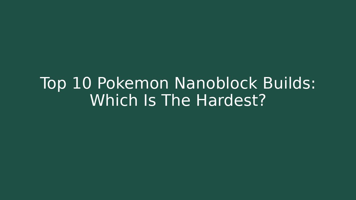 Top 10 Pokémon Nanoblock Builds: Which Is The Hardest?