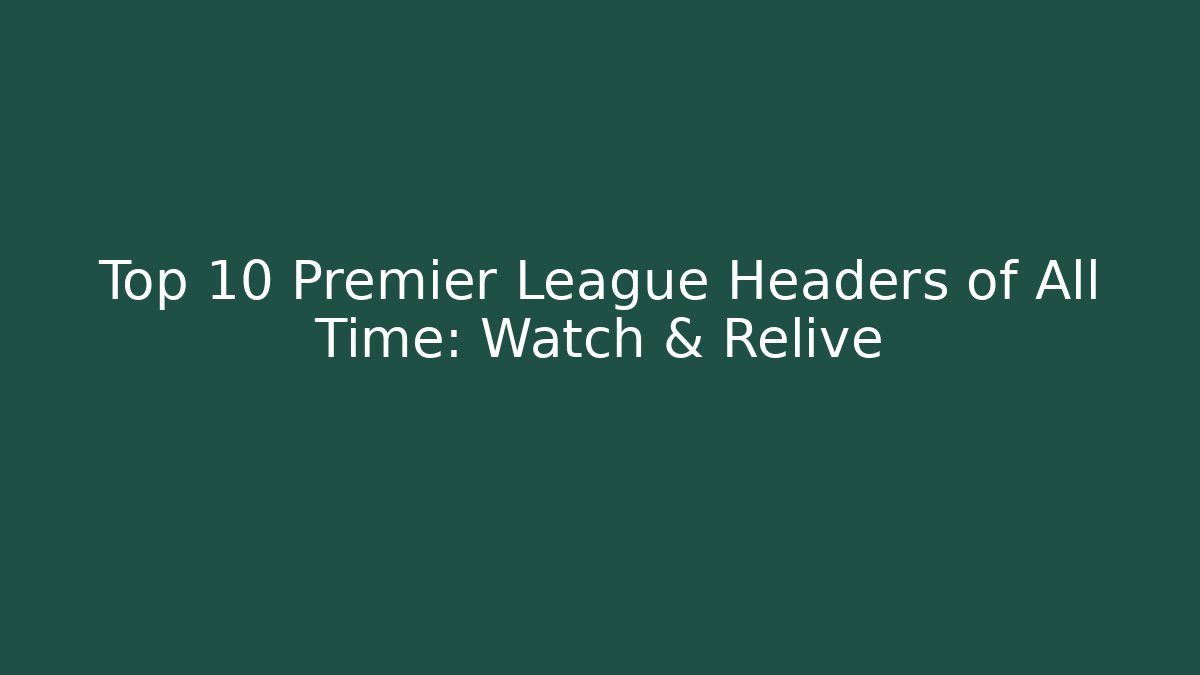 Top 10 Premier League Headers of All Time: Watch & Relive