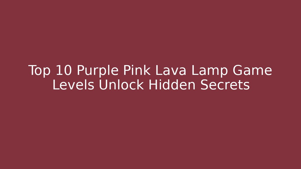 Top 10 Purple Pink Lava Lamp Game Levels Unlock Hidden Secrets