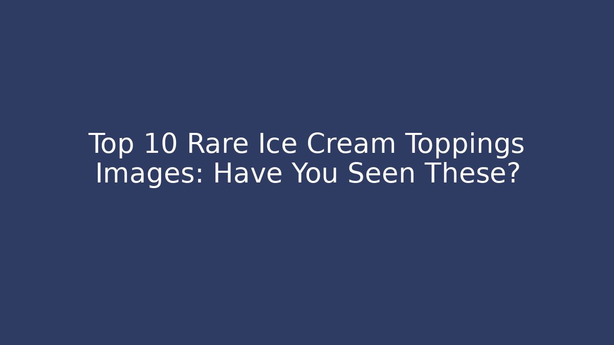 Top 10 Rare Ice Cream Toppings Images: Have You Seen These?