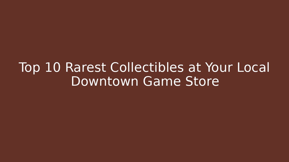 Top 10 Rarest Collectibles at Your Local Downtown Game Store