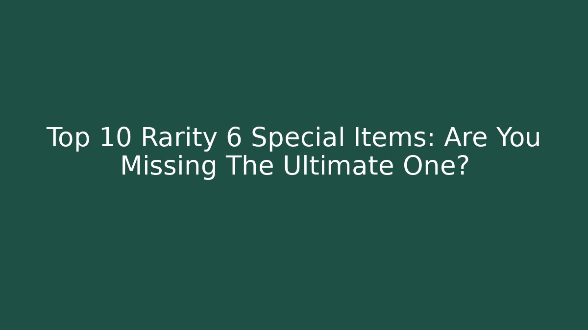 Top 10 Rarity 6 Special Items: Are You Missing The Ultimate One?