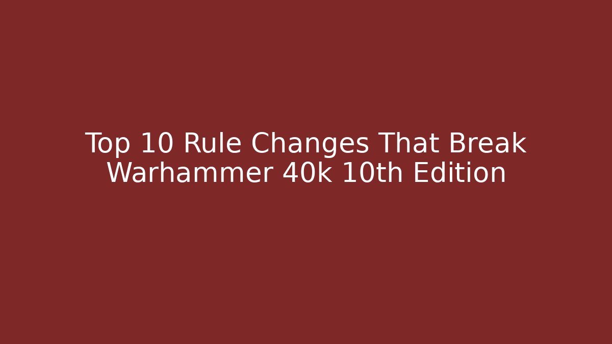 Top 10 Rule Changes That Break Warhammer 40k 10th Edition