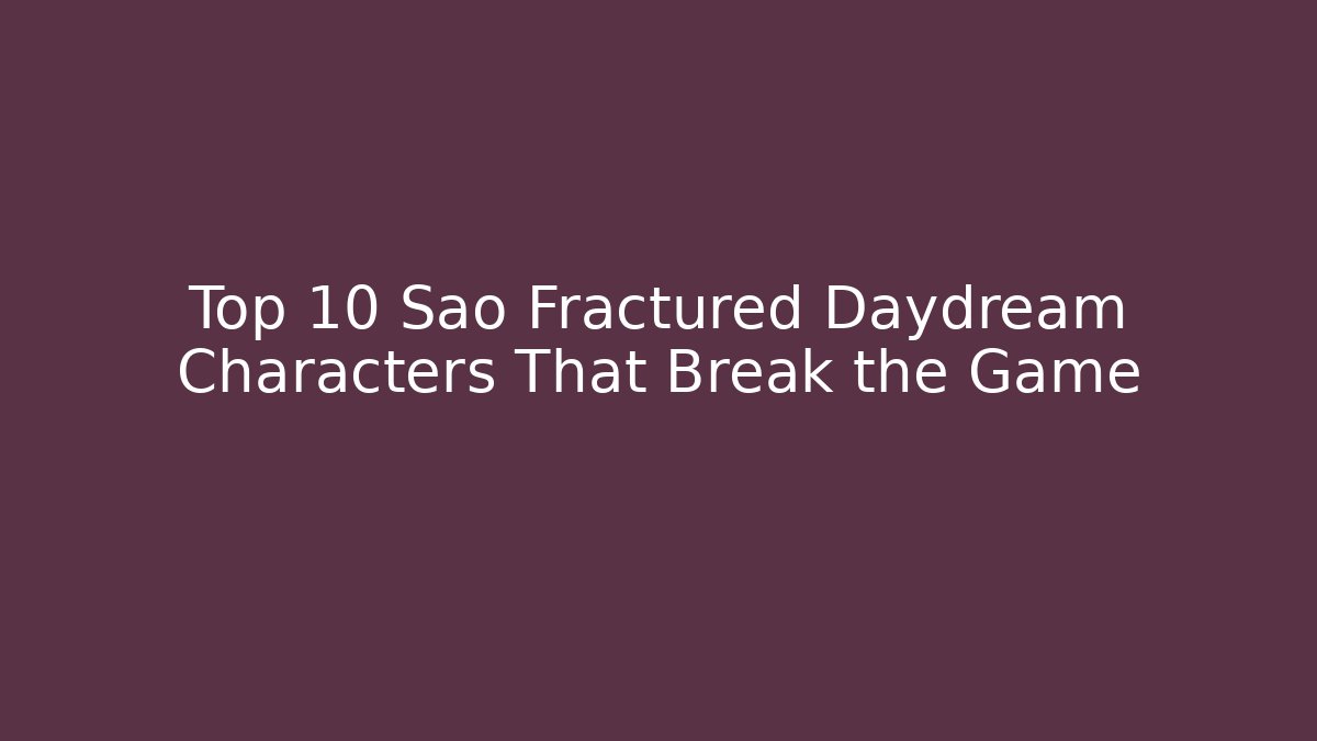 Top 10 Sao Fractured Daydream Characters That Break the Game