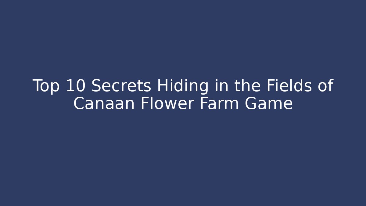 Top 10 Secrets Hiding in the Fields of Canaan Flower Farm Game