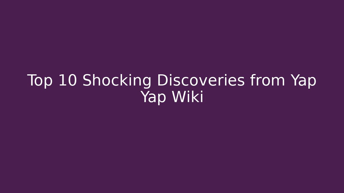 Top 10 Shocking Discoveries from Yap Yap Wiki