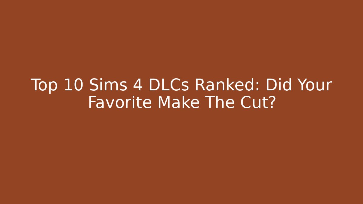 Top 10 Sims 4 DLCs Ranked: Did Your Favorite Make The Cut?