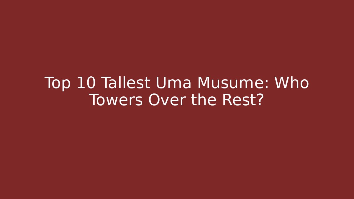 Top 10 Tallest Uma Musume: Who Towers Over the Rest?
