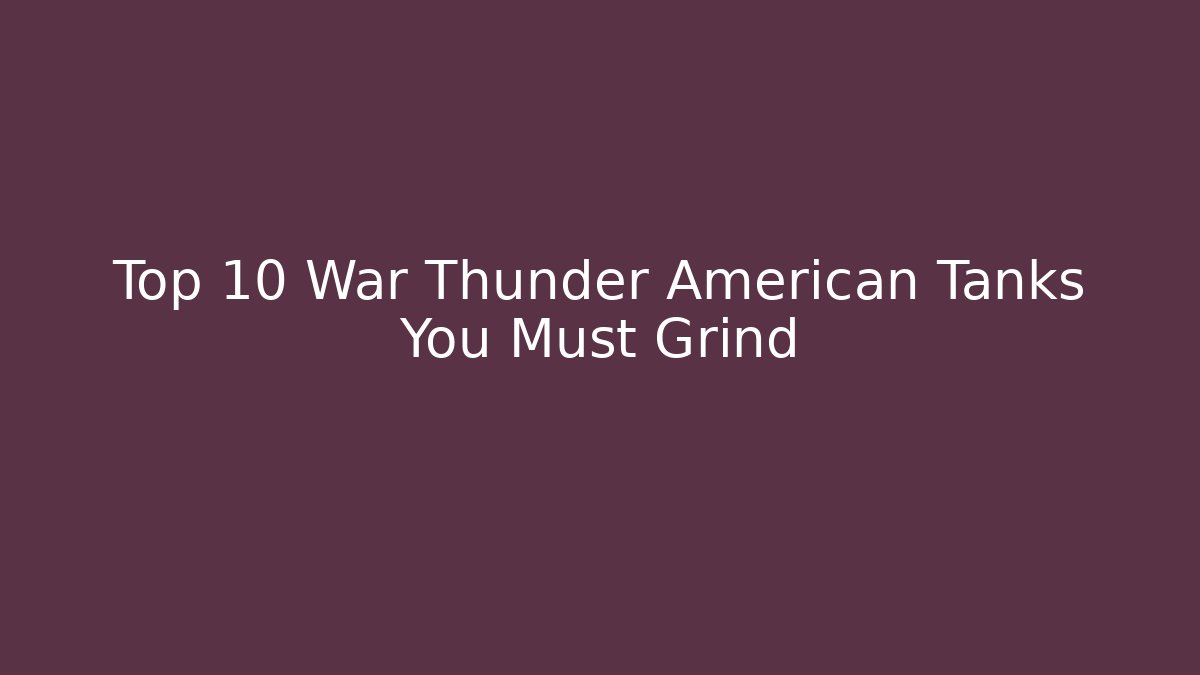 Top 10 War Thunder American Tanks You Must Grind