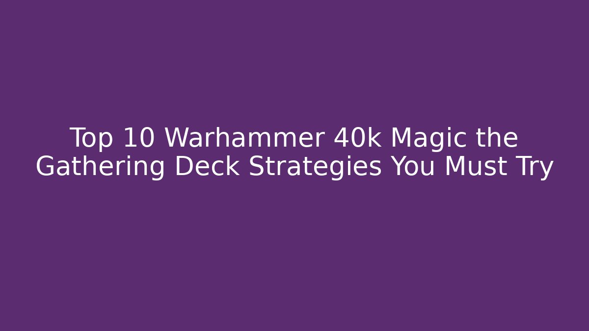 Top 10 Warhammer 40k Magic the Gathering Deck Strategies You Must Try