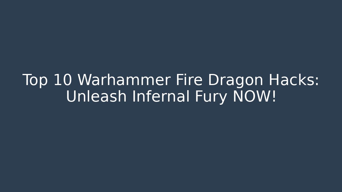 Top 10 Warhammer Fire Dragon Hacks: Unleash Infernal Fury NOW!