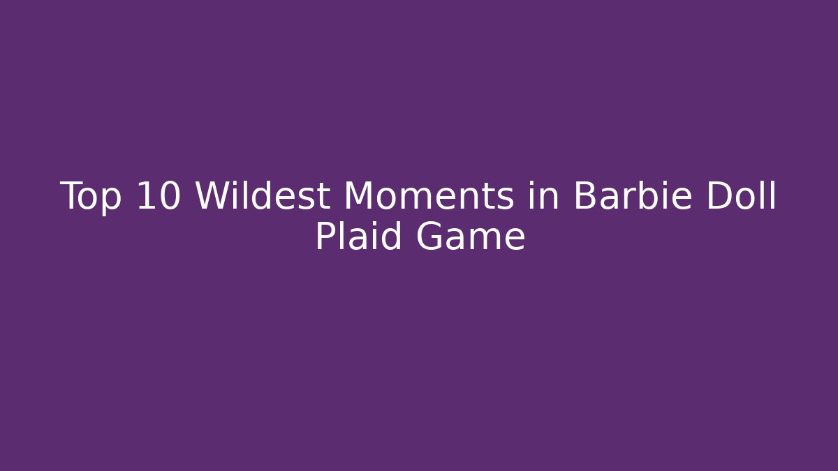 Top 10 Wildest Moments in Barbie Doll Plaid Game