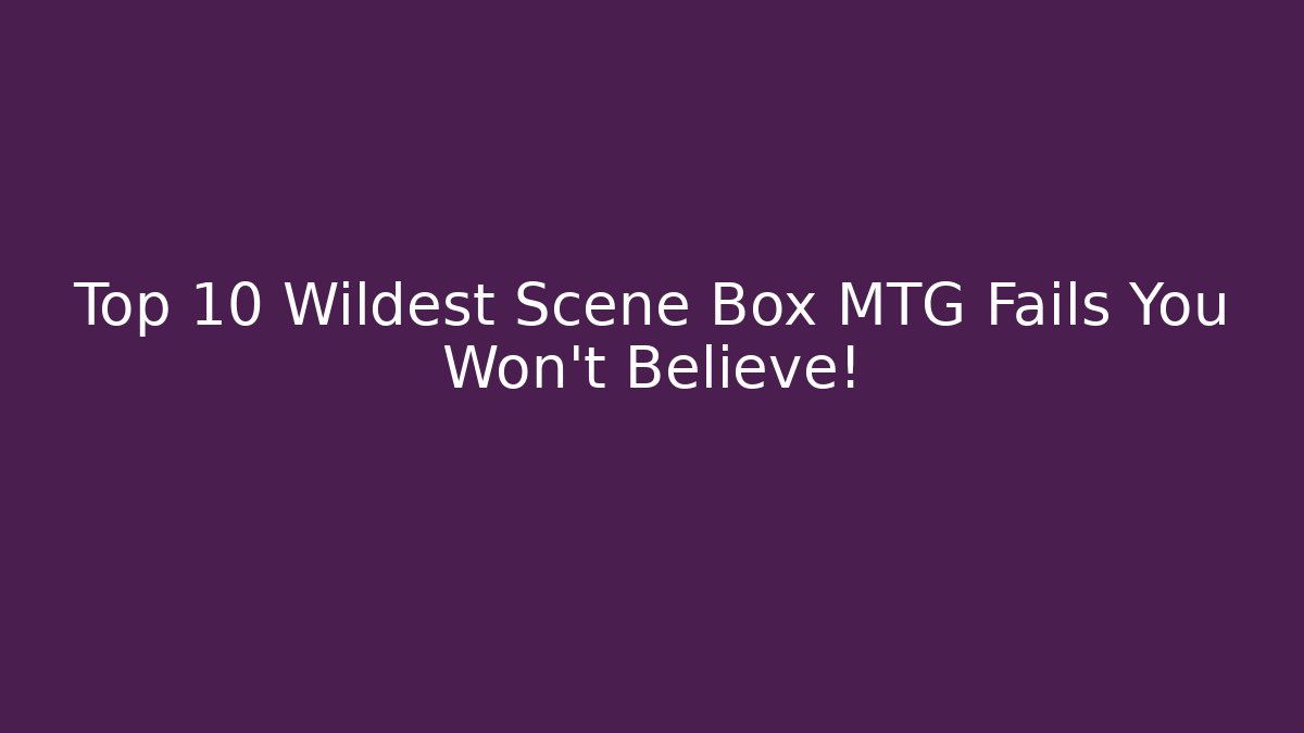 Top 10 Wildest Scene Box MTG Fails You Won't Believe!