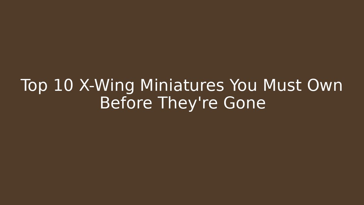 Top 10 X-Wing Miniatures You Must Own Before They're Gone