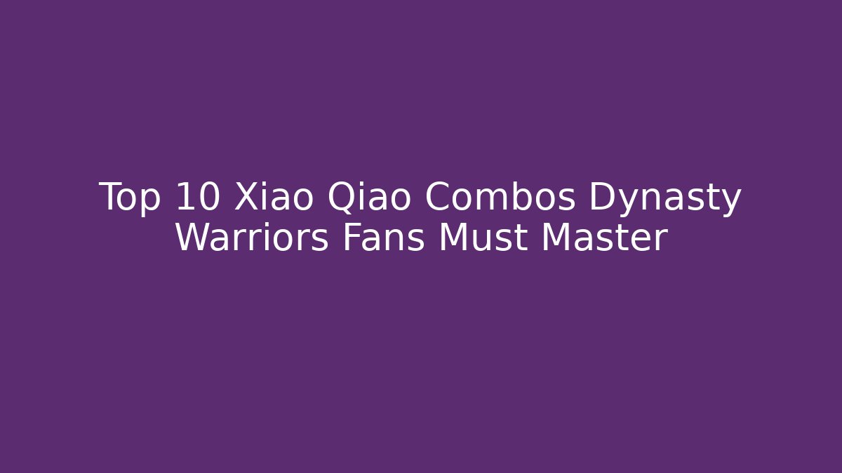 Top 10 Xiao Qiao Combos Dynasty Warriors Fans Must Master