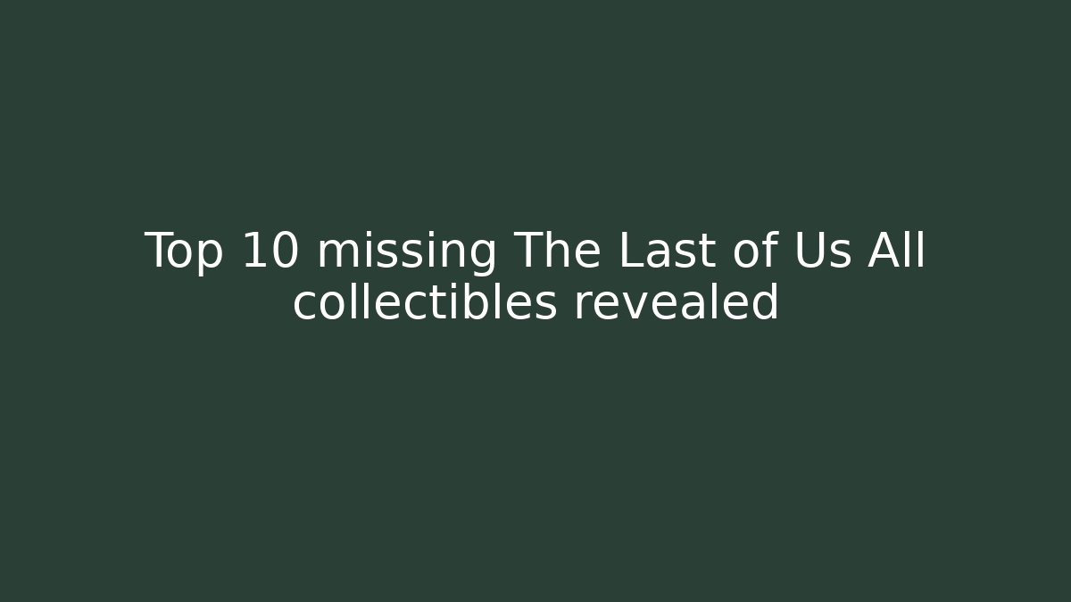 Top 10 missing The Last of Us All collectibles revealed