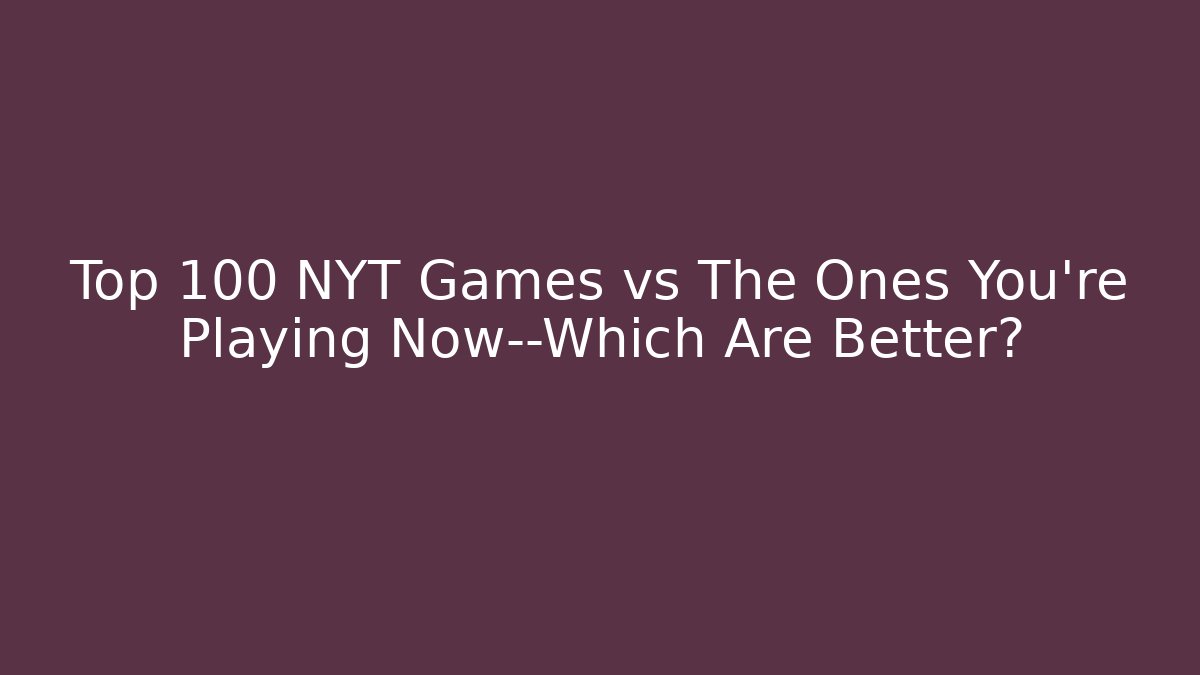 Top 100 NYT Games vs The Ones You’re Playing Now—Which Are Better?