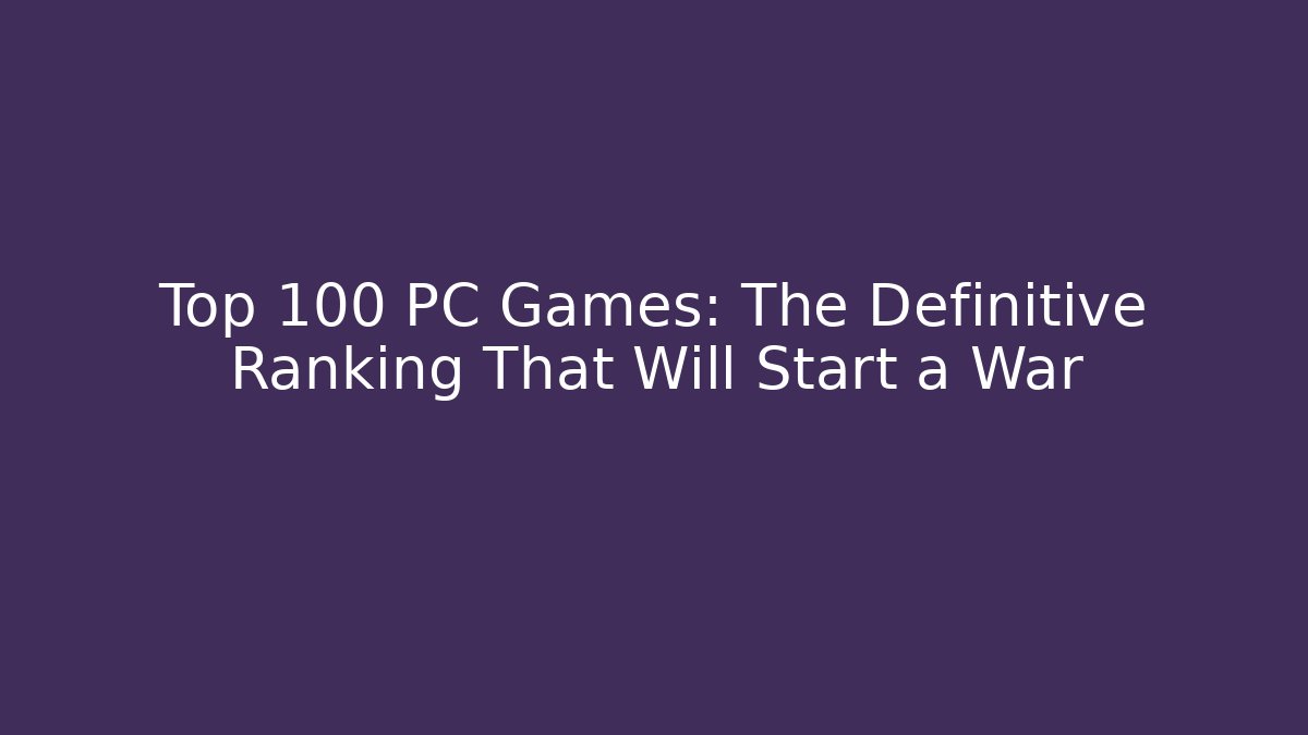 Top 100 PC Games: The Definitive Ranking That Will Start a War