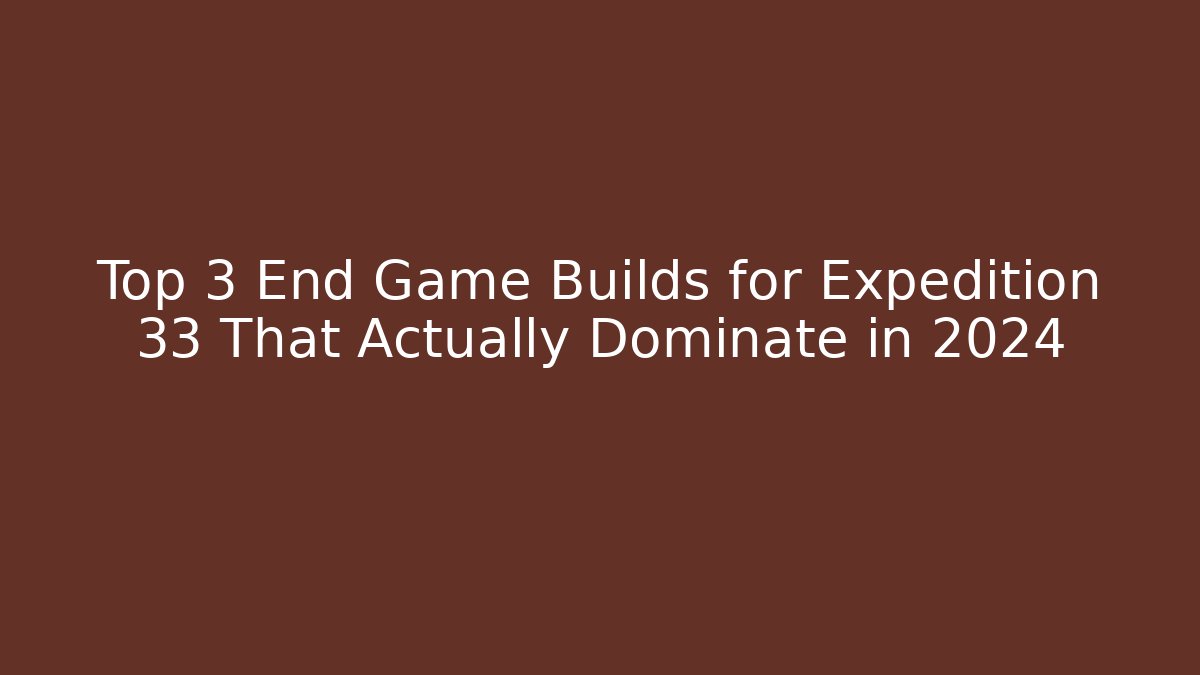 Top 3 End Game Builds for Expedition 33 That Actually Dominate in 2024