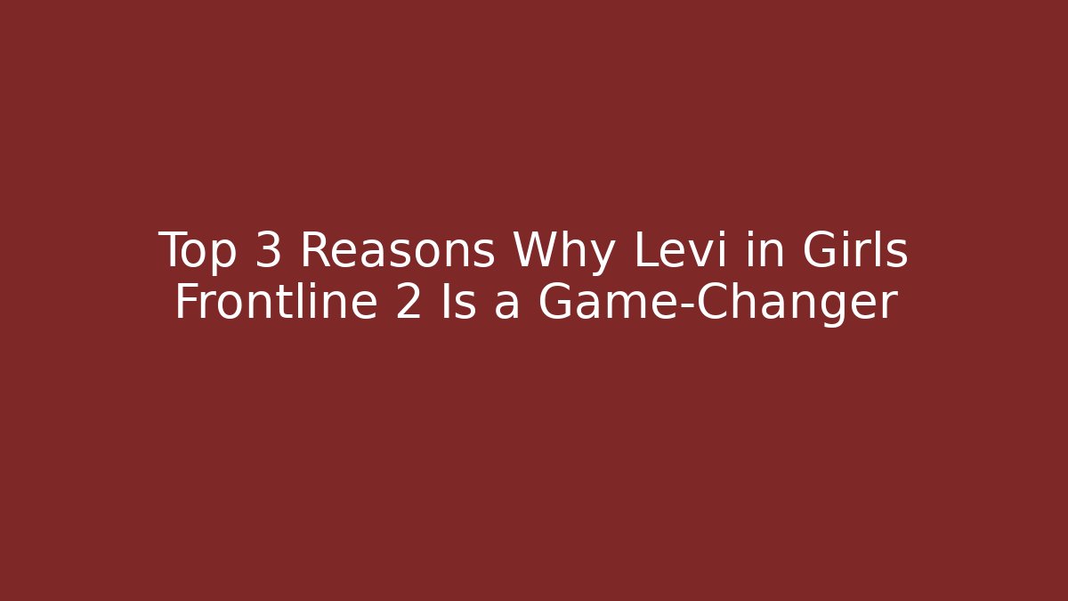 Top 3 Reasons Why Levi in Girls Frontline 2 Is a Game-Changer