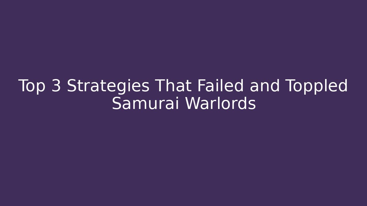 Top 3 Strategies That Failed and Toppled Samurai Warlords