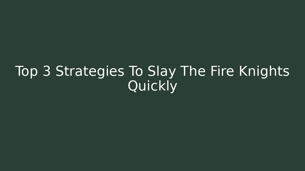 Top 3 Strategies To Slay The Fire Knights Quickly