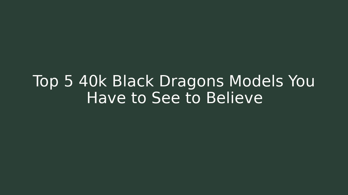 Top 5 40k Black Dragons Models You Have to See to Believe - Critter Realm