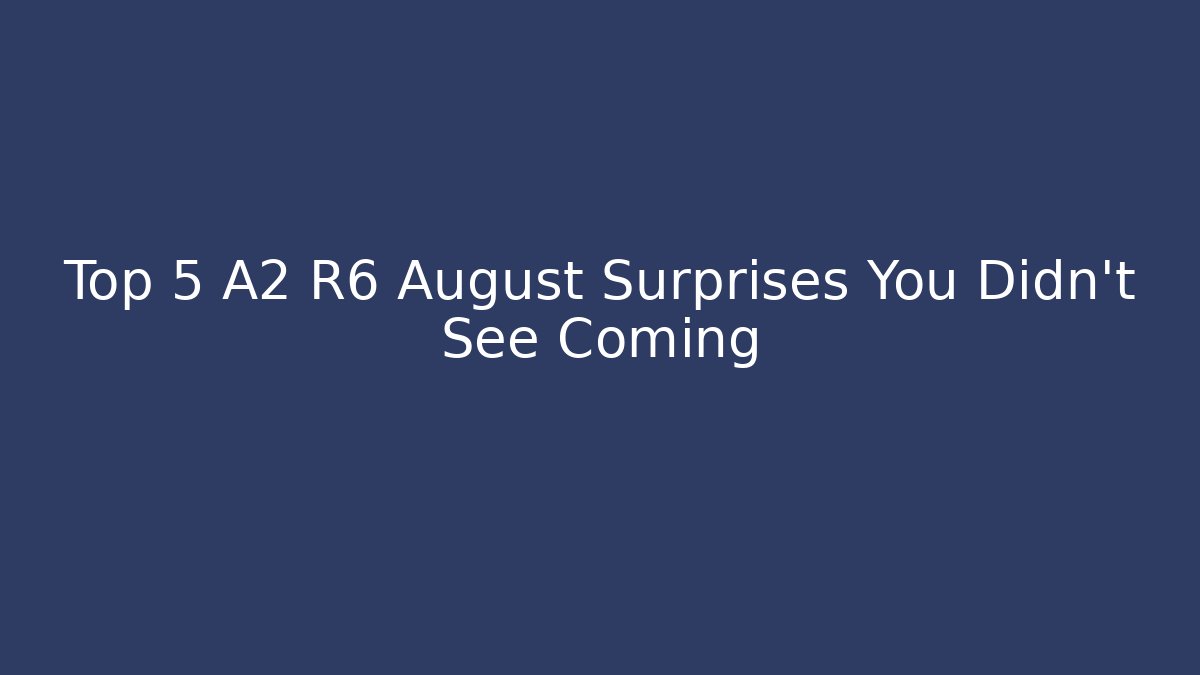Top 5 A2 R6 August Surprises You Didn’t See Coming
