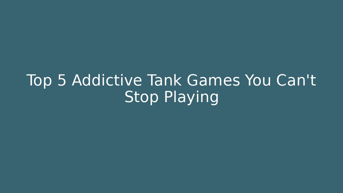 Top 5 Addictive Tank Games You Can't Stop Playing