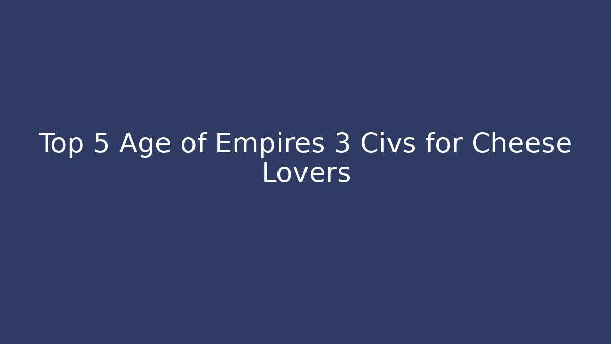 Top 5 Age of Empires 3 Civs for Cheese Lovers