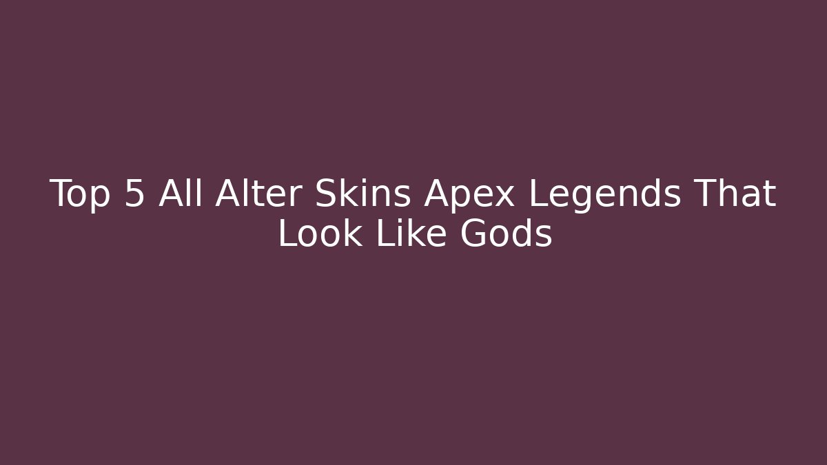 Top 5 All Alter Skins Apex Legends That Look Like Gods