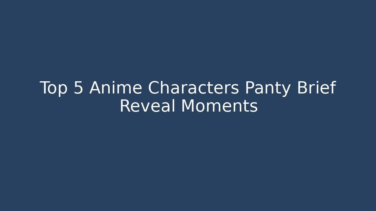 Top 5 Anime Characters Panty Brief Reveal Moments