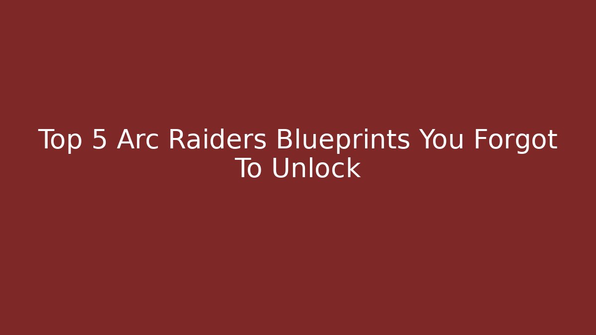 Top 5 Arc Raiders Blueprints You Forgot To Unlock