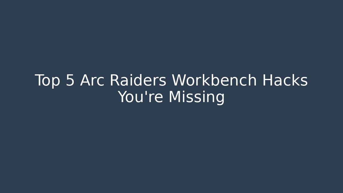 Top 5 Arc Raiders Workbench Hacks You’re Missing