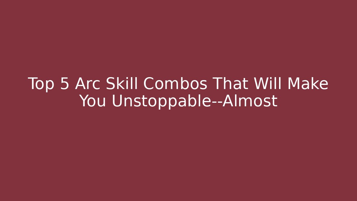 Top 5 Arc Skill Combos That Will Make You Unstoppable—Almost