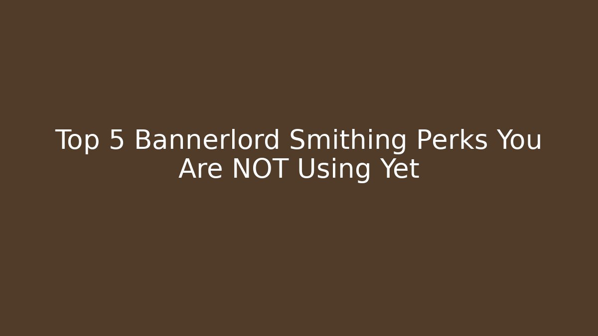 Top 5 Bannerlord Smithing Perks You Are NOT Using Yet