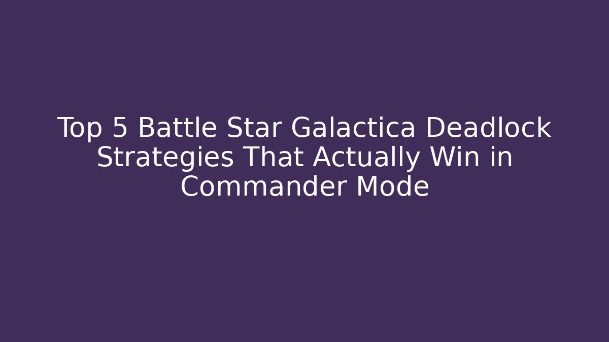 Top 5 Battle Star Galactica Deadlock Strategies That Actually Win in Commander Mode