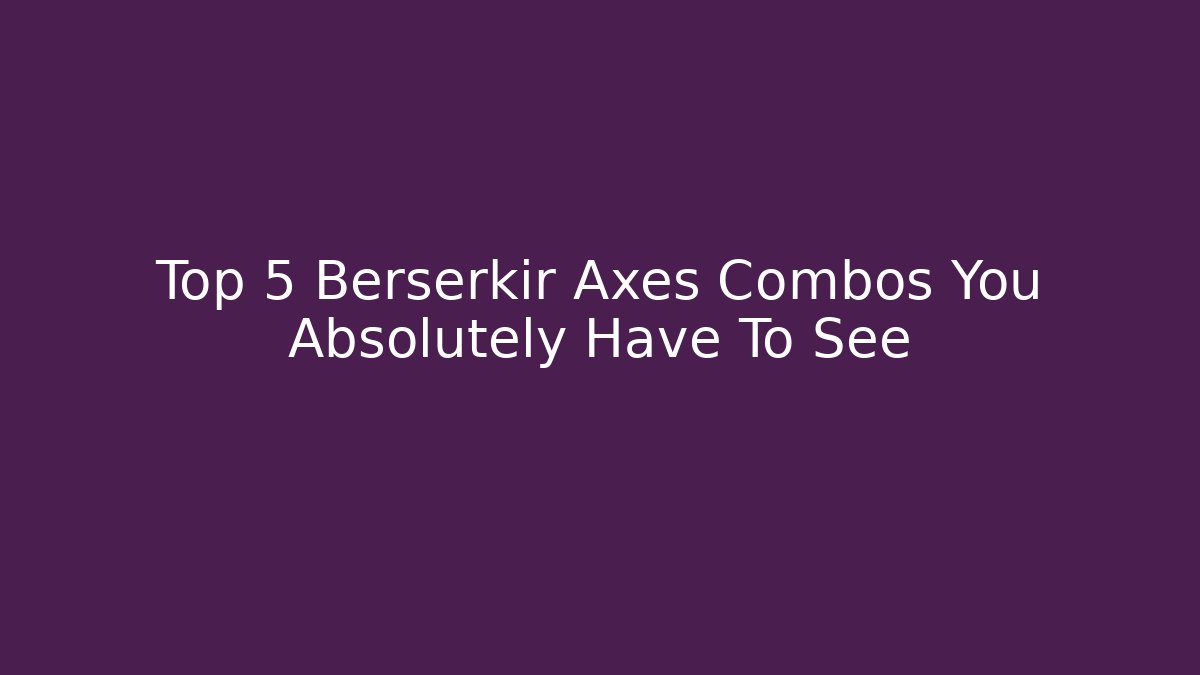 Top 5 Berserkir Axes Combos You Absolutely Have To See