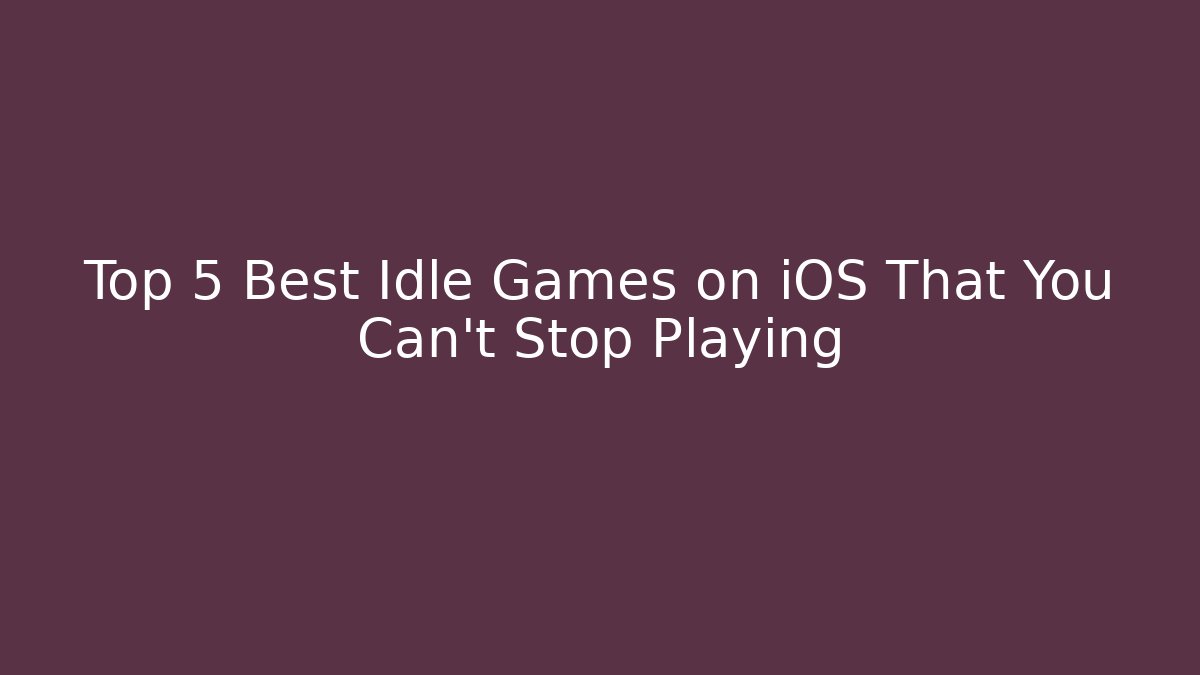 Top 5 Best Idle Games on iOS That You Can’t Stop Playing