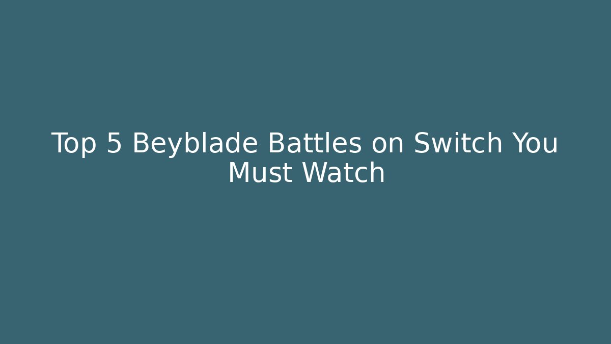 Top 5 Beyblade Battles on Switch You Must Watch
