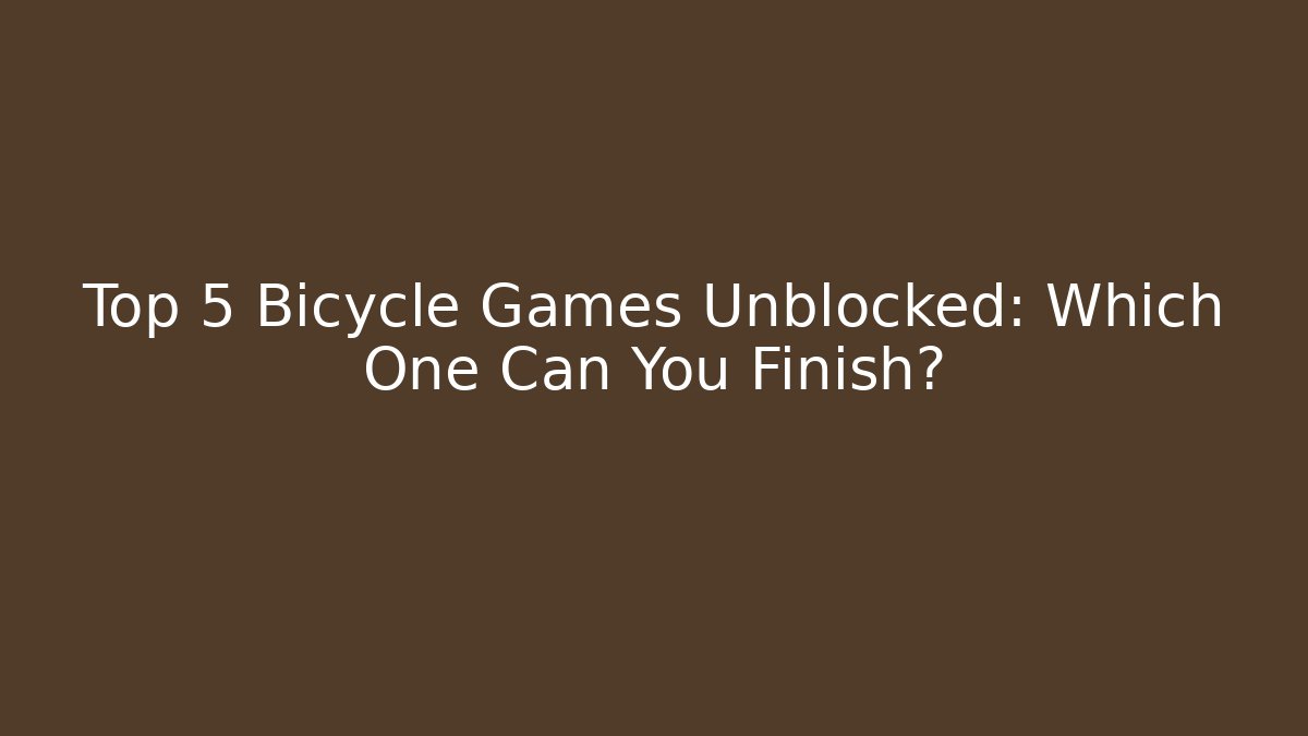 Top 5 Bicycle Games Unblocked: Which One Can You Finish?