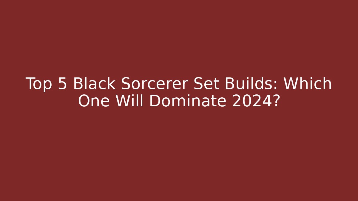 Top 5 Black Sorcerer Set Builds: Which One Will Dominate 2024?