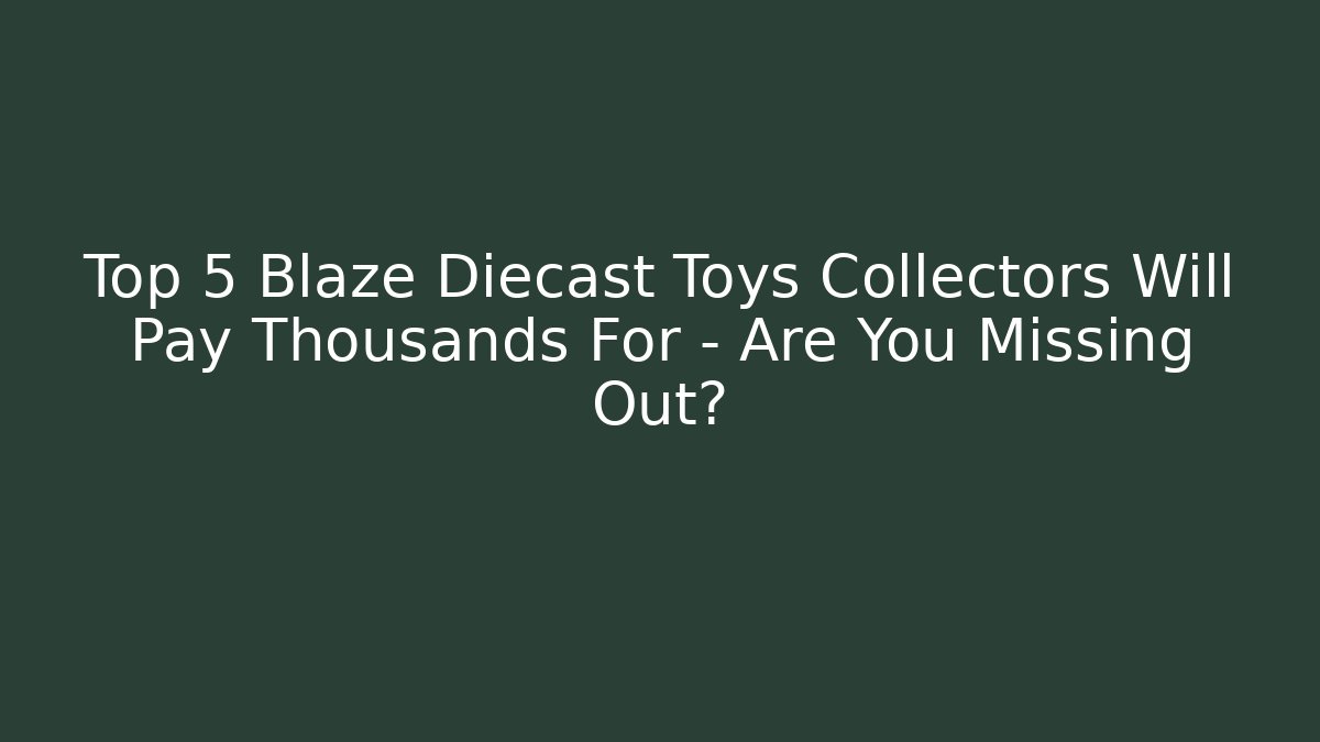 Top 5 Blaze Diecast Toys Collectors Will Pay Thousands For – Are You Missing Out?