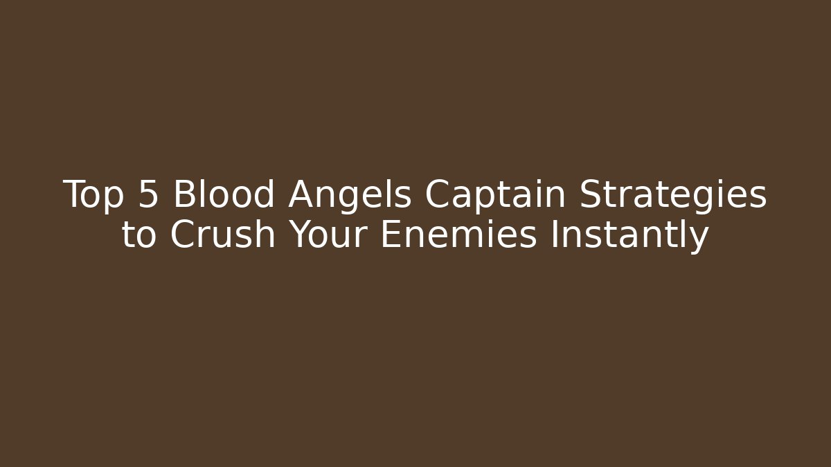 Top 5 Blood Angels Captain Strategies to Crush Your Enemies Instantly