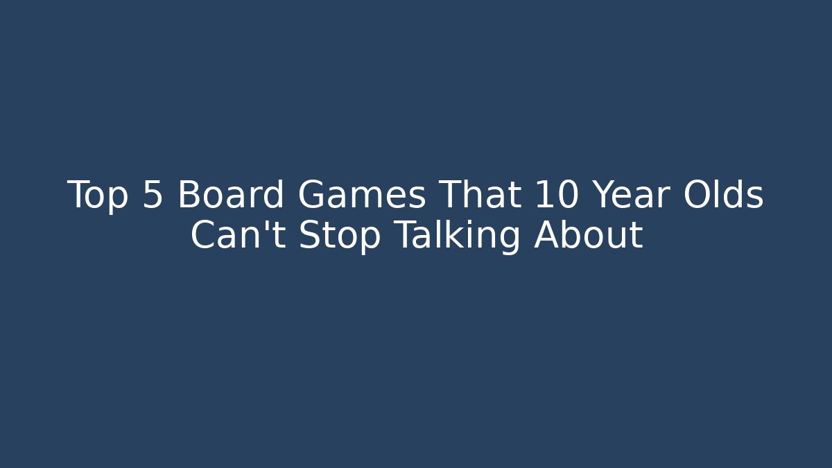 Top 5 Board Games That 10 Year Olds Can't Stop Talking About