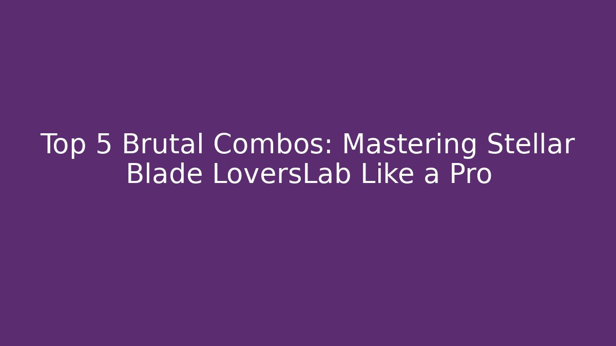 Top 5 Brutal Combos: Mastering Stellar Blade LoversLab Like a Pro